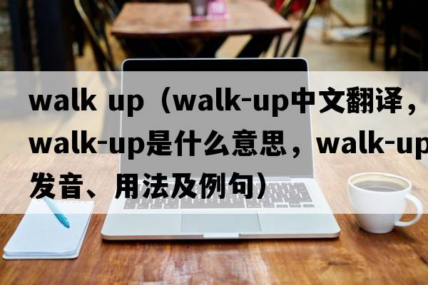 walk up（walk-up中文翻譯，walk-up是什么意思，walk-up發(fā)音、用法及例句）