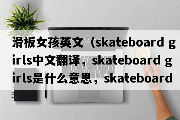 滑板女孩英文（skateboard girls中文翻譯，skateboard girls是什么意思，skateboard girls發(fā)音、用法及例句）