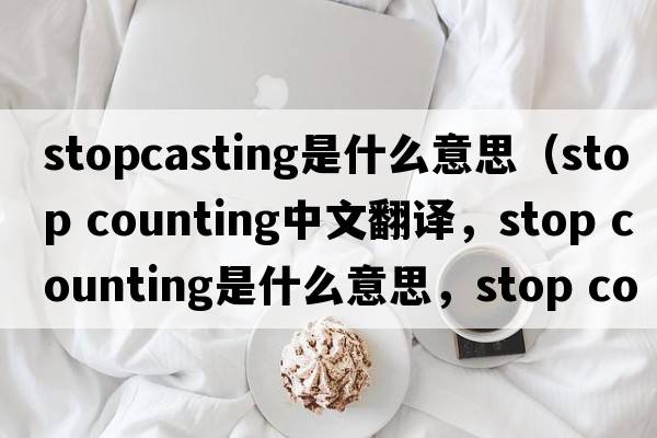 stopcasting是什么意思（stop counting中文翻譯，stop counting是什么意思，stop counting發(fā)音、用法及例句）