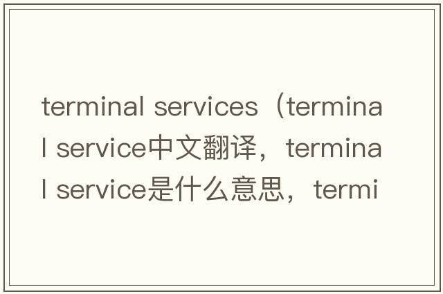 terminal services（terminal service中文翻譯，terminal service是什么意思，terminal service發(fā)音、用法及例句）