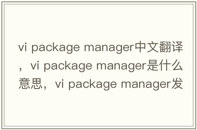 vi package manager中文翻譯，vi package manager是什么意思，vi package manager發(fā)音、用法及例句
