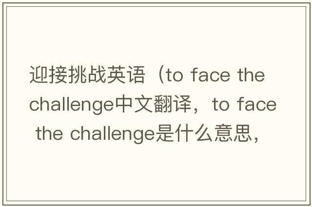 迎接挑戰(zhàn)英語（to face the challenge中文翻譯，to face the challenge是什么意思，to face the challenge發(fā)音、用法及例句）