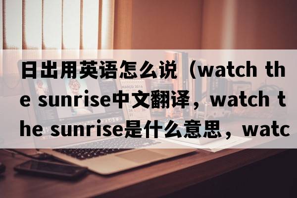 日出用英語怎么說（watch the sunrise中文翻譯，watch the sunrise是什么意思，watch the sunrise發(fā)音、用法及例句）
