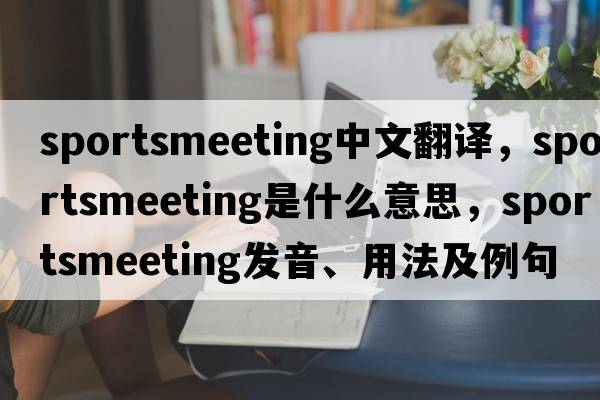 sportsmeeting中文翻譯，sportsmeeting是什么意思，sportsmeeting發(fā)音、用法及例句