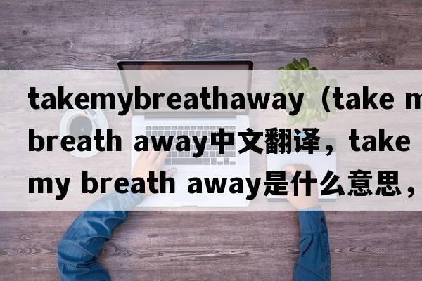 takemybreathaway（take my breath away中文翻譯，take my breath away是什么意思，take my breath away發(fā)音、用法及例句）