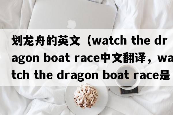 劃龍舟的英文（watch the dragon boat race中文翻譯，watch the dragon boat race是什么意思，watch the dragon boat race發(fā)音、用