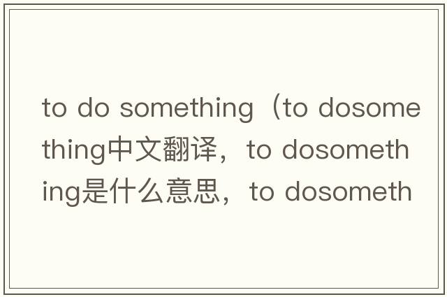 to do something（to dosomething中文翻譯，to dosomething是什么意思，to dosomething發(fā)音、用法及例句）