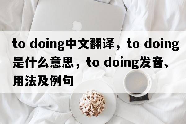 to doing中文翻譯，to doing是什么意思，to doing發(fā)音、用法及例句