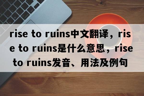 rise to ruins中文翻譯，rise to ruins是什么意思，rise to ruins發(fā)音、用法及例句