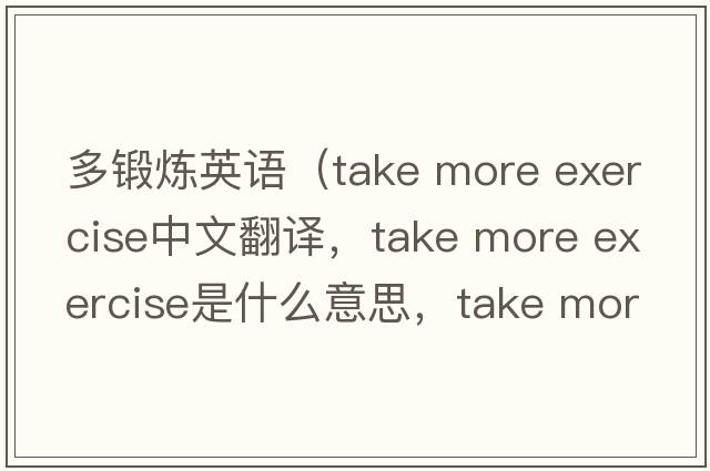 多鍛煉英語（take more exercise中文翻譯，take more exercise是什么意思，take more exercise發(fā)音、用法及例句）