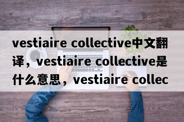 vestiaire collective中文翻譯，vestiaire collective是什么意思，vestiaire collective發(fā)音、用法及例句