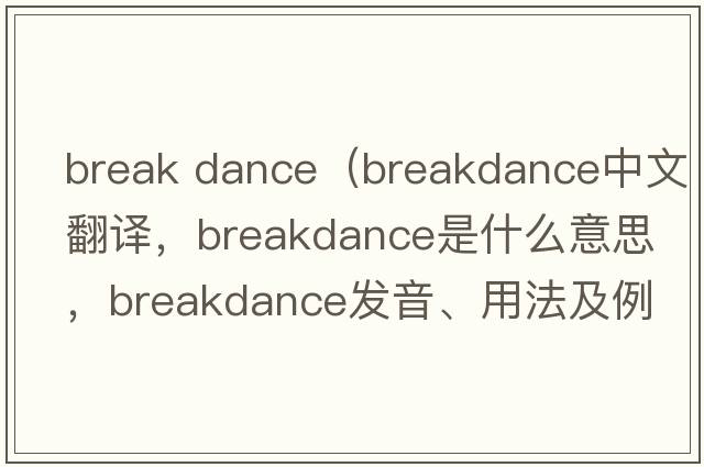 break dance（breakdance中文翻譯，breakdance是什么意思，breakdance發(fā)音、用法及例句）