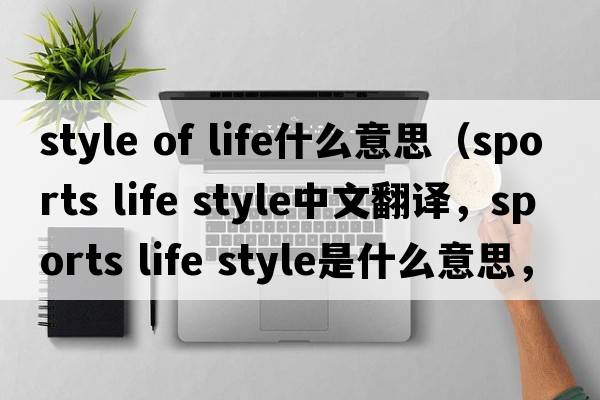 style of life什么意思（sports life style中文翻譯，sports life style是什么意思，sports life style發(fā)音、用法及例句）