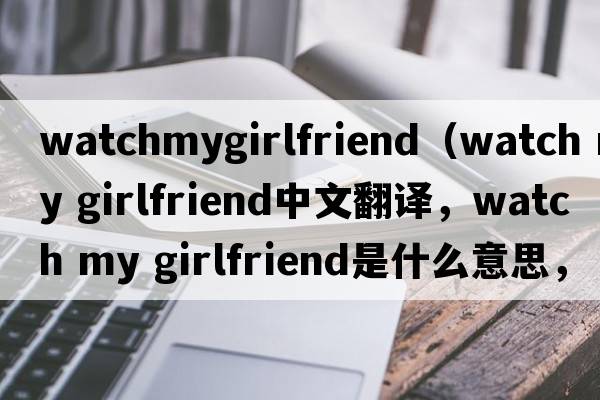 watchmygirlfriend（watch my girlfriend中文翻譯，watch my girlfriend是什么意思，watch my girlfriend發(fā)音、用法及例句）