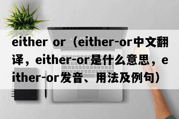 either or（either-or中文翻譯，either-or是什么意思，either-or發(fā)音、用法及例句）