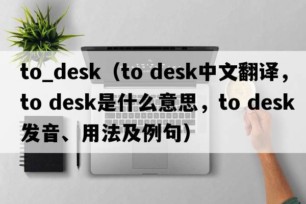 to_desk（to desk中文翻譯，to desk是什么意思，to desk發(fā)音、用法及例句）