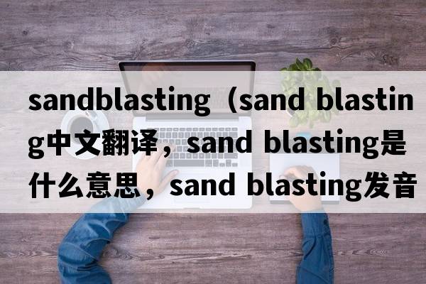 sandblasting（sand blasting中文翻譯，sand blasting是什么意思，sand blasting發(fā)音、用法及例句）