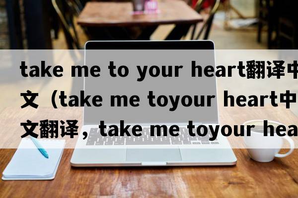 take me to your heart翻譯中文（take me toyour heart中文翻譯，take me toyour heart是什么意思，take me toyour heart發(fā)音、