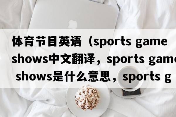 體育節(jié)目英語（sports game shows中文翻譯，sports game shows是什么意思，sports game shows發(fā)音、用法及例句）