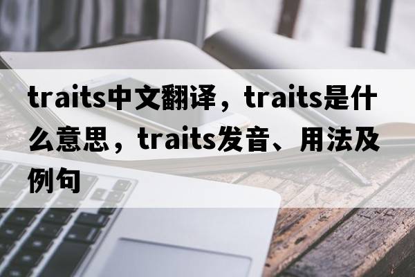 traits中文翻譯，traits是什么意思，traits發(fā)音、用法及例句