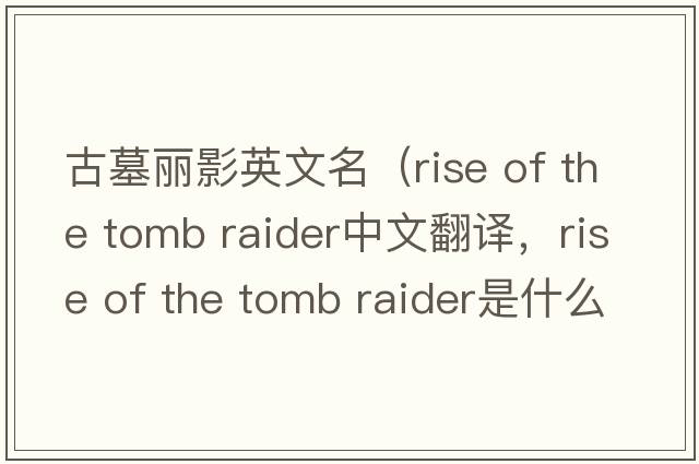 古墓麗影英文名（rise of the tomb raider中文翻譯，rise of the tomb raider是什么意思，rise of the tomb raider發(fā)音、用法及例句）