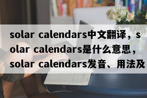 solar calendars中文翻譯，solar calendars是什么意思，solar calendars發(fā)音、用法及例句