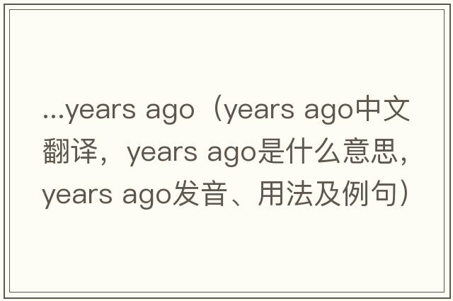 ...years ago（years ago中文翻譯，years ago是什么意思，years ago發(fā)音、用法及例句）