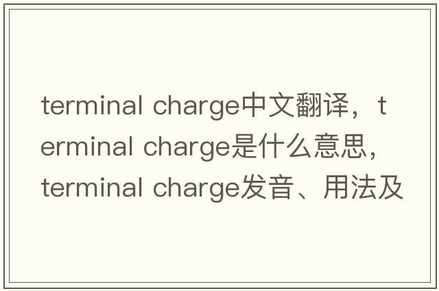 terminal charge中文翻譯，terminal charge是什么意思，terminal charge發(fā)音、用法及例句