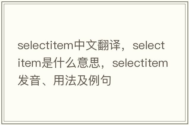 selectitem中文翻譯，selectitem是什么意思，selectitem發(fā)音、用法及例句