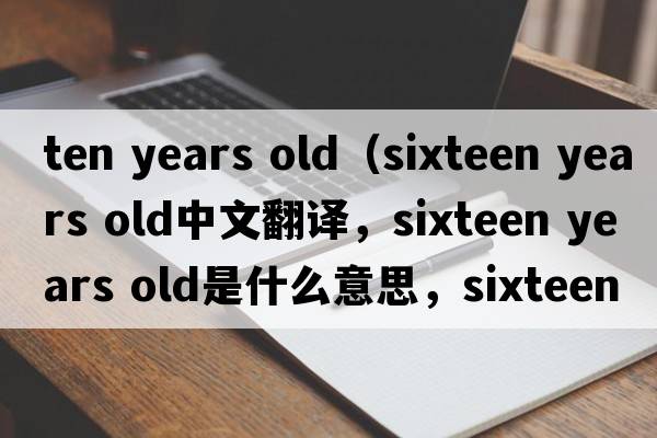 ten years old（sixteen years old中文翻譯，sixteen years old是什么意思，sixteen years old發(fā)音、用法及例句）