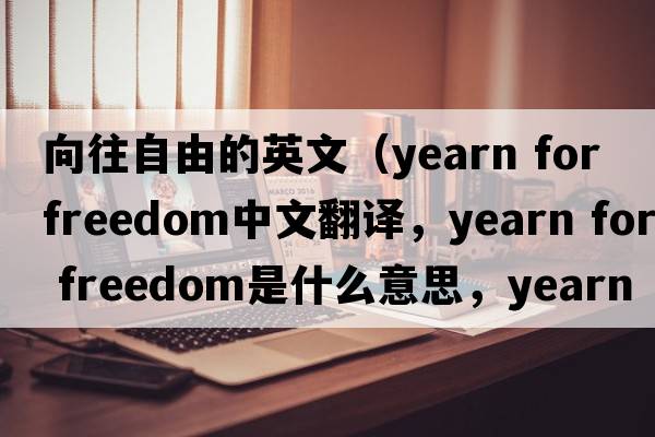 向往自由的英文（yearn for freedom中文翻譯，yearn for freedom是什么意思，yearn for freedom發(fā)音、用法及例句）