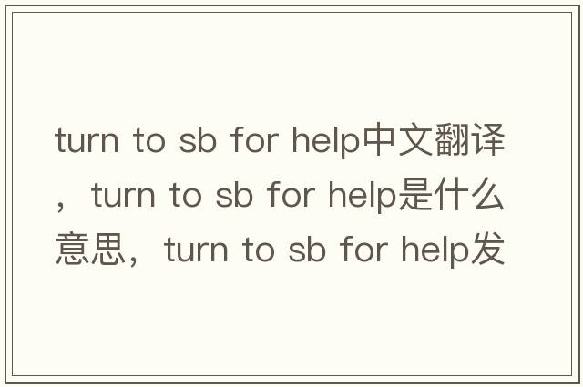 turn to sb for help中文翻譯，turn to sb for help是什么意思，turn to sb for help發(fā)音、用法及例句