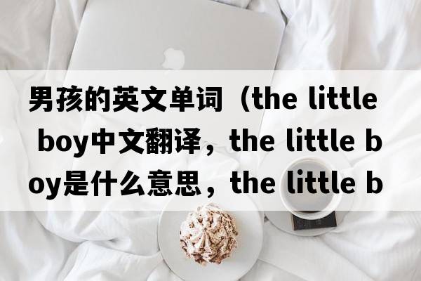 男孩的英文單詞（the little boy中文翻譯，the little boy是什么意思，the little boy發(fā)音、用法及例句）