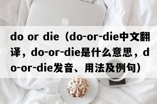 do or die（do-or-die中文翻譯，do-or-die是什么意思，do-or-die發(fā)音、用法及例句）