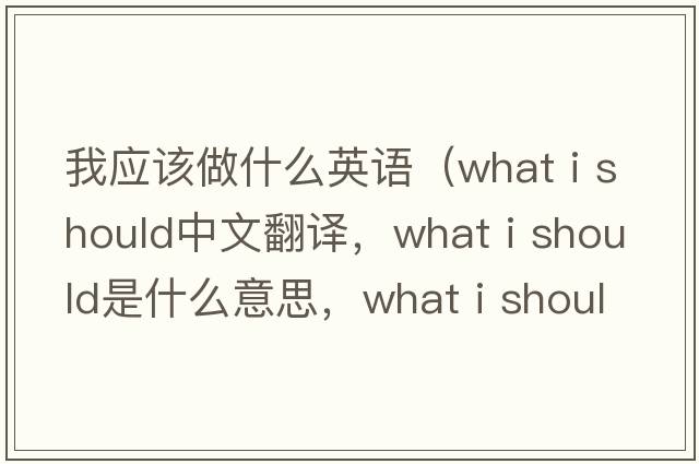 我應(yīng)該做什么英語(yǔ)（what i should中文翻譯，what i should是什么意思，what i should發(fā)音、用法及例句）