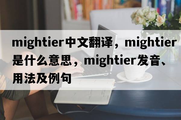 mightier中文翻譯，mightier是什么意思，mightier發(fā)音、用法及例句