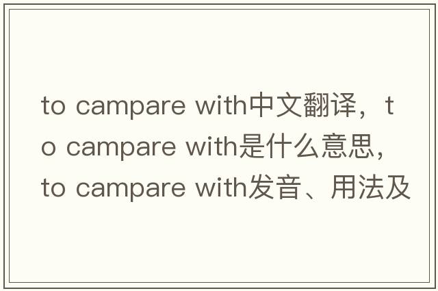 to campare with中文翻譯，to campare with是什么意思，to campare with發(fā)音、用法及例句
