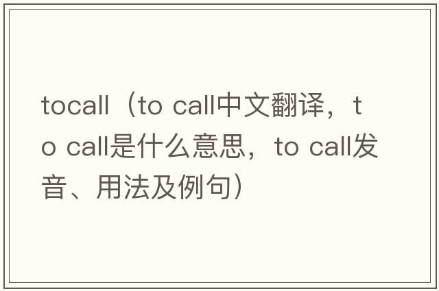 tocall（to call中文翻譯，to call是什么意思，to call發(fā)音、用法及例句）