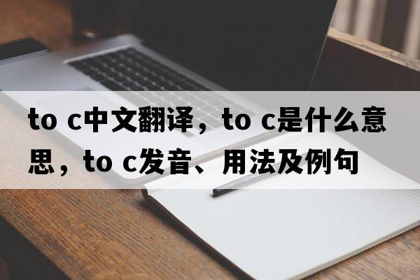 to c中文翻譯，to c是什么意思，to c發(fā)音、用法及例句