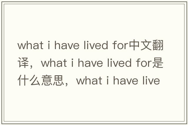 what i have lived for中文翻譯，what i have lived for是什么意思，what i have lived for發(fā)音、用法及例句