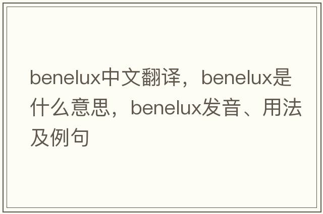 BENELUX中文翻譯，BENELUX是什么意思，BENELUX發(fā)音、用法及例句