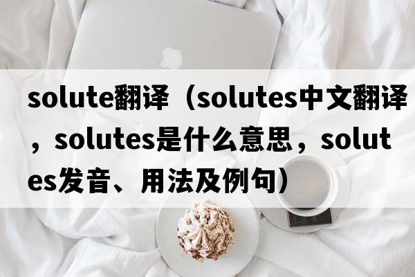 solute翻譯（Solutes中文翻譯，Solutes是什么意思，Solutes發(fā)音、用法及例句）