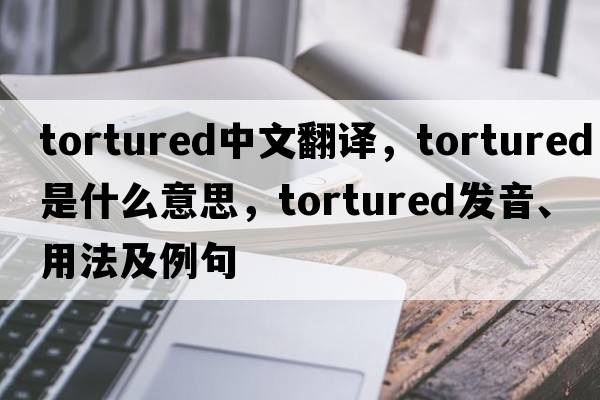 tortured中文翻譯，tortured是什么意思，tortured發(fā)音、用法及例句