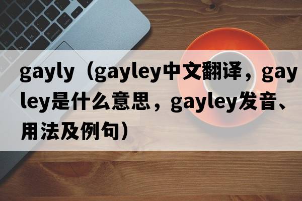 gayly（Gayley中文翻譯，Gayley是什么意思，Gayley發(fā)音、用法及例句）
