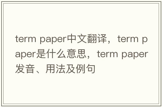 term paper中文翻譯，term paper是什么意思，term paper發(fā)音、用法及例句