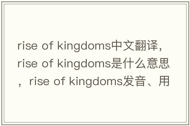 rise of kingdoms中文翻譯，rise of kingdoms是什么意思，rise of kingdoms發(fā)音、用法及例句