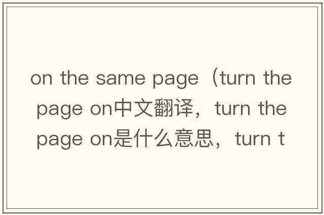on the same page（turn the page on中文翻譯，turn the page on是什么意思，turn the page on發(fā)音、用法及例句）