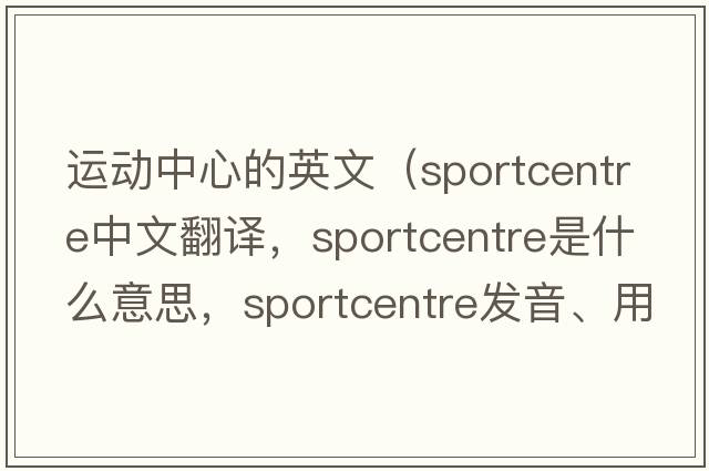 運(yùn)動(dòng)中心的英文（sportcentre中文翻譯，sportcentre是什么意思，sportcentre發(fā)音、用法及例句）