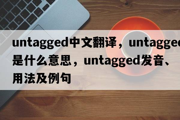 untagged中文翻譯，untagged是什么意思，untagged發(fā)音、用法及例句