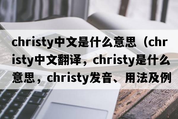 christy中文是什么意思（christy中文翻譯，christy是什么意思，christy發(fā)音、用法及例句）
